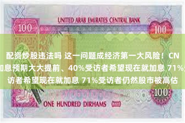 配资炒股违法吗 这一问题成经济第一大风险！CNBC最新调查：美联储加息预期大大提前、40%受访者希望现在就加息 71%受访者仍然股市被高估